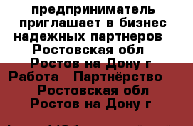 предприниматель приглашает в бизнес надежных партнеров - Ростовская обл., Ростов-на-Дону г. Работа » Партнёрство   . Ростовская обл.,Ростов-на-Дону г.